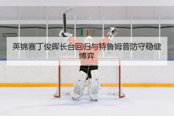 英锦赛丁俊晖长台回归与特鲁姆普防守稳健博弈